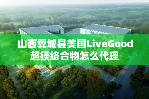 山西翼城县美国LiveGood超镁络合物怎么代理