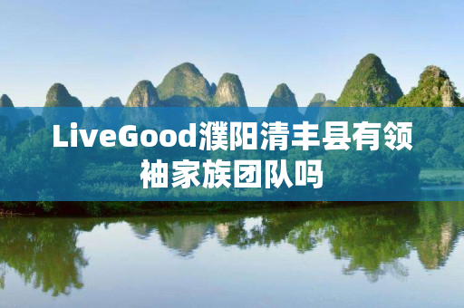 LiveGood濮阳清丰县有领袖家族团队吗