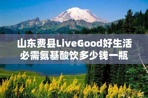 山东费县LiveGood好生活必需氨基酸饮多少钱一瓶