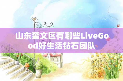 山东奎文区有哪些LiveGood好生活钻石团队