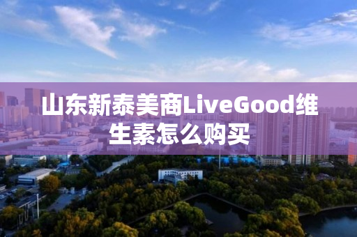 山东新泰美商LiveGood维生素怎么购买