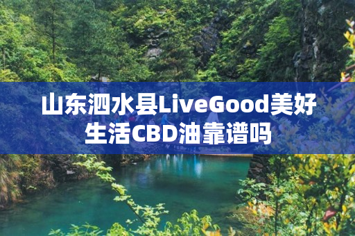 山东泗水县LiveGood美好生活CBD油靠谱吗