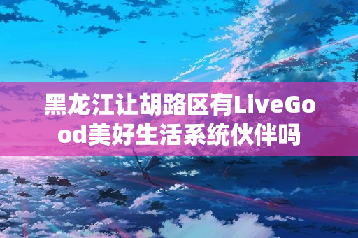 黑龙江让胡路区有LiveGood美好生活系统伙伴吗