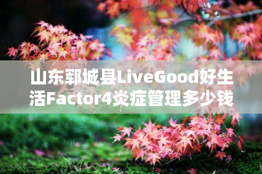 山东郓城县LiveGood好生活Factor4炎症管理多少钱一瓶