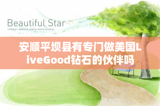 安顺平坝县有专门做美国LiveGood钻石的伙伴吗