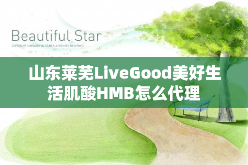 山东莱芜LiveGood美好生活肌酸HMB怎么代理