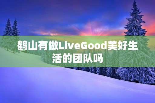 鹤山有做LiveGood美好生活的团队吗