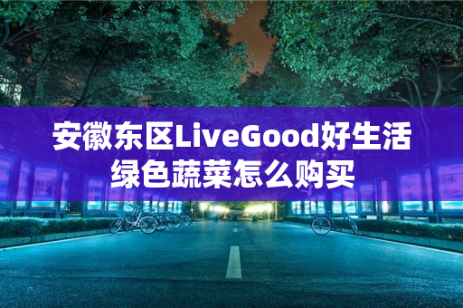 安徽东区LiveGood好生活绿色蔬菜怎么购买