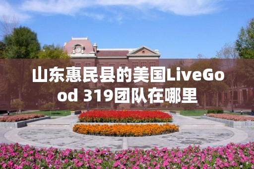 山东惠民县的美国LiveGood 319团队在哪里