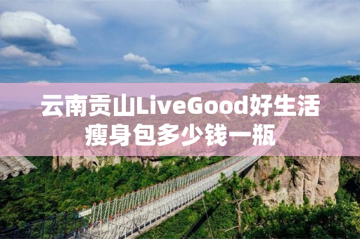 云南贡山LiveGood好生活瘦身包多少钱一瓶