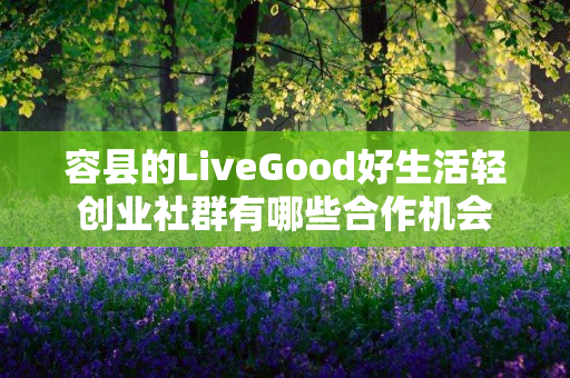 容县的LiveGood好生活轻创业社群有哪些合作机会