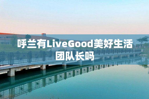 呼兰有LiveGood美好生活团队长吗