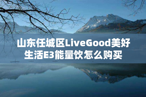 山东任城区LiveGood美好生活E3能量饮怎么购买