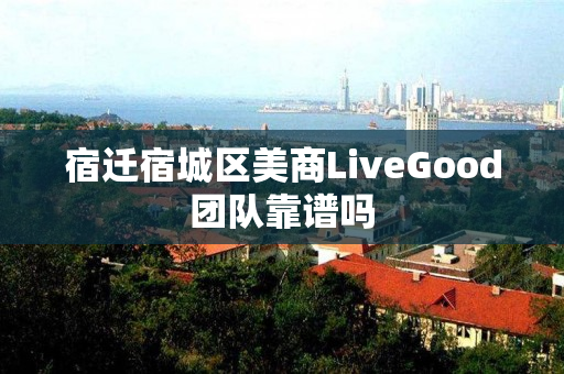 宿迁宿城区美商LiveGood团队靠谱吗