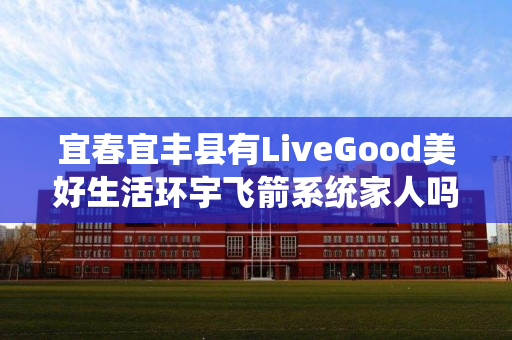 宜春宜丰县有LiveGood美好生活环宇飞箭系统家人吗