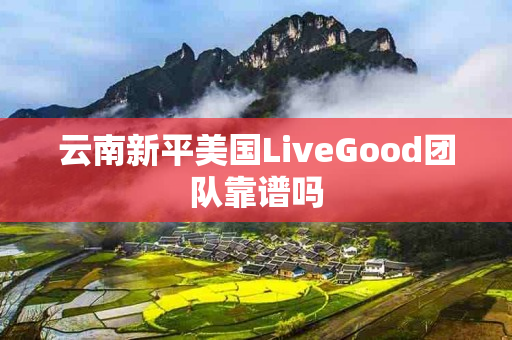 云南新平美国LiveGood团队靠谱吗