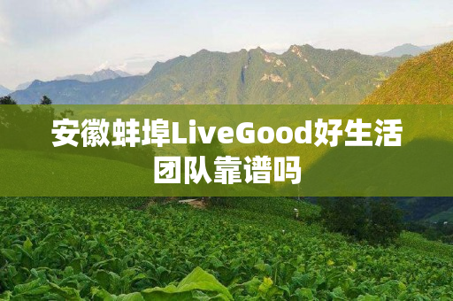 安徽蚌埠LiveGood好生活团队靠谱吗