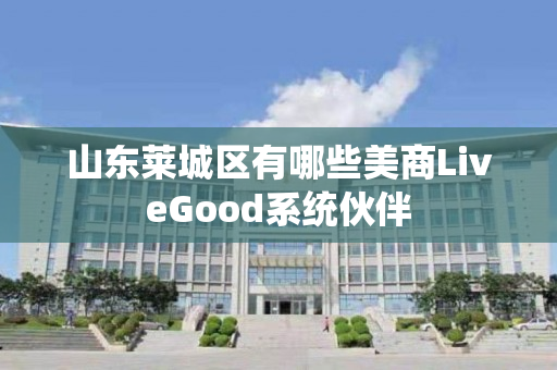 山东莱城区有哪些美商LiveGood系统伙伴