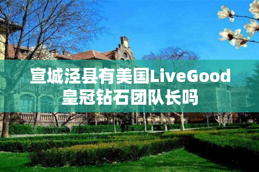 宣城泾县有美国LiveGood皇冠钻石团队长吗