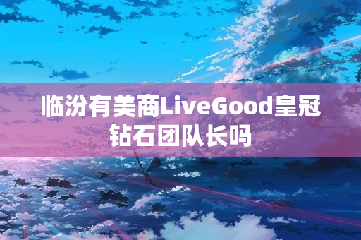 临汾有美商LiveGood皇冠钻石团队长吗