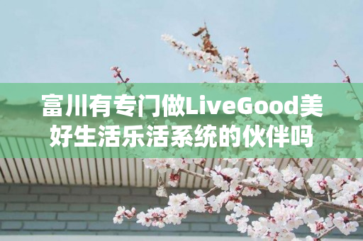 富川有专门做LiveGood美好生活乐活系统的伙伴吗