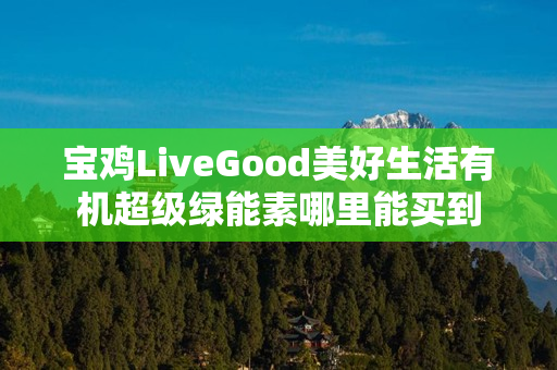 宝鸡LiveGood美好生活有机超级绿能素哪里能买到