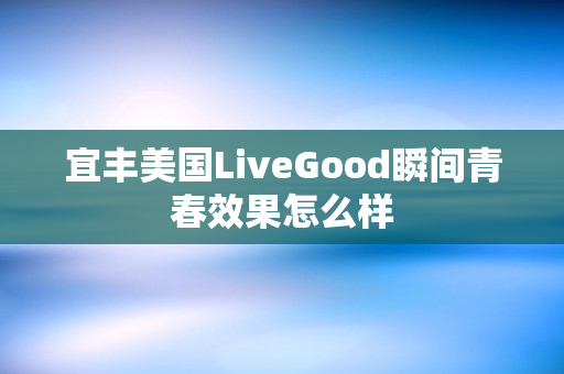 宜丰美国LiveGood瞬间青春效果怎么样