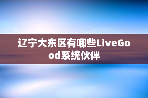 辽宁大东区有哪些LiveGood系统伙伴