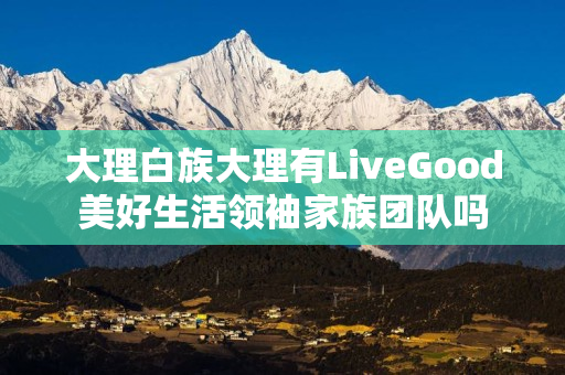 大理白族大理有LiveGood美好生活领袖家族团队吗