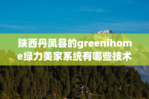 陕西丹凤县的greenihome绿力美家系统有哪些技术优势