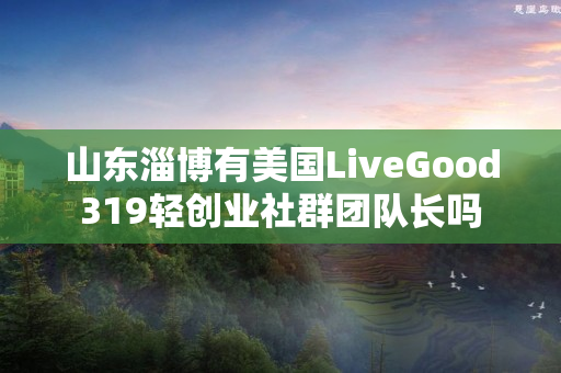 山东淄博有美国LiveGood319轻创业社群团队长吗