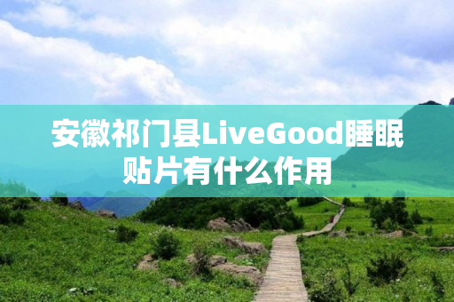 安徽祁门县LiveGood睡眠贴片有什么作用