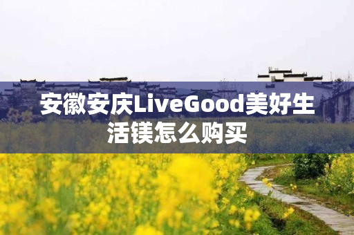 安徽安庆LiveGood美好生活镁怎么购买