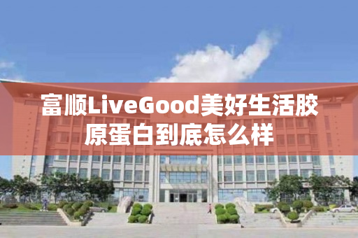 富顺LiveGood美好生活胶原蛋白到底怎么样