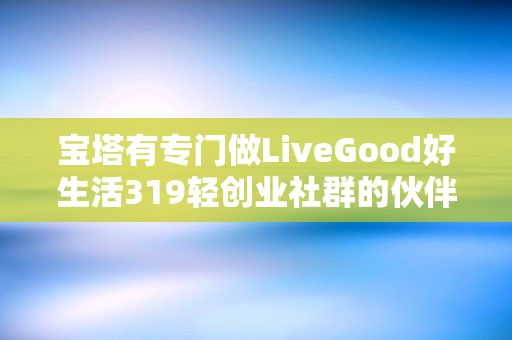 宝塔有专门做LiveGood好生活319轻创业社群的伙伴吗