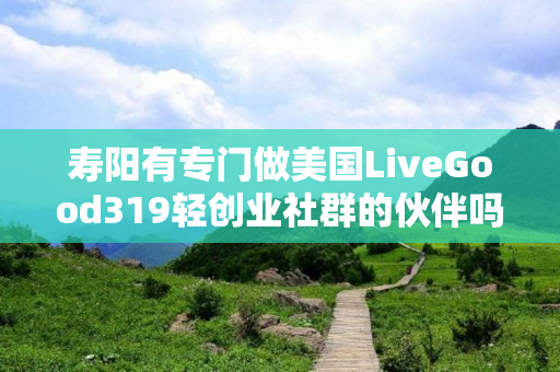 寿阳有专门做美国LiveGood319轻创业社群的伙伴吗