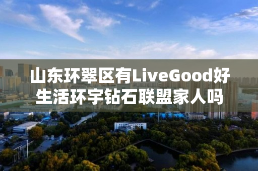 山东环翠区有LiveGood好生活环宇钻石联盟家人吗