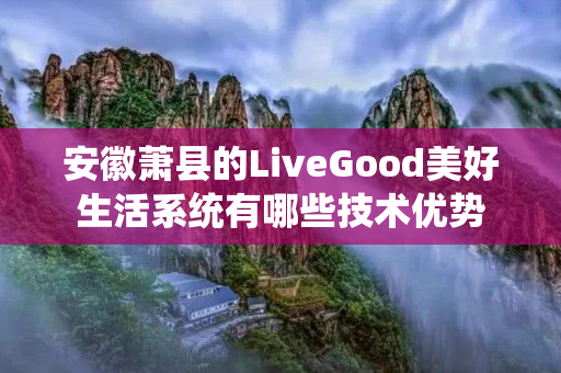 安徽萧县的LiveGood美好生活系统有哪些技术优势