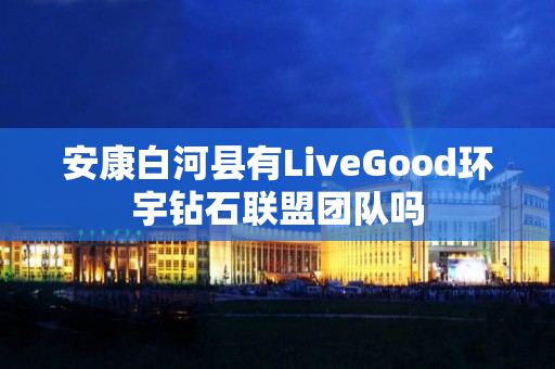 安康白河县有LiveGood环宇钻石联盟团队吗