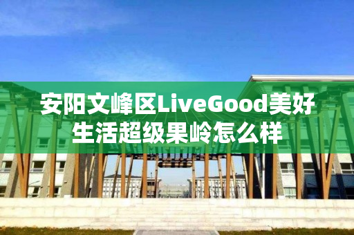 安阳文峰区LiveGood美好生活超级果岭怎么样