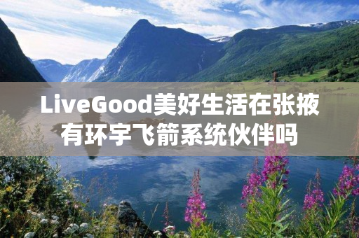 LiveGood美好生活在张掖有环宇飞箭系统伙伴吗