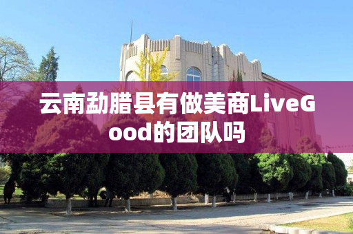 云南勐腊县有做美商LiveGood的团队吗