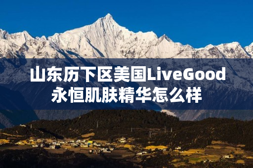 山东历下区美国LiveGood永恒肌肤精华怎么样