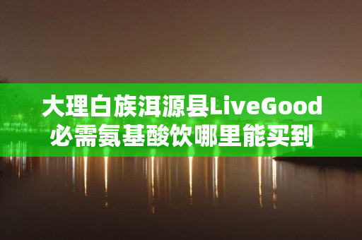 大理白族洱源县LiveGood必需氨基酸饮哪里能买到