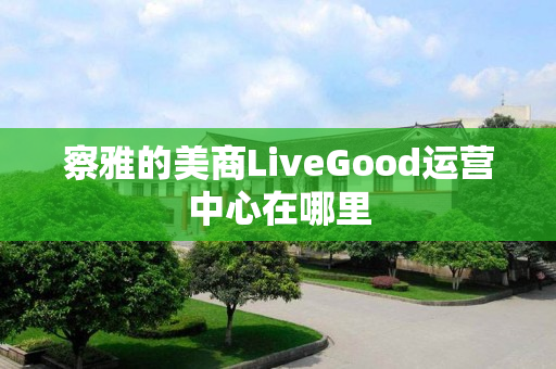 察雅的美商LiveGood运营中心在哪里