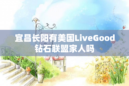 宜昌长阳有美国LiveGood钻石联盟家人吗