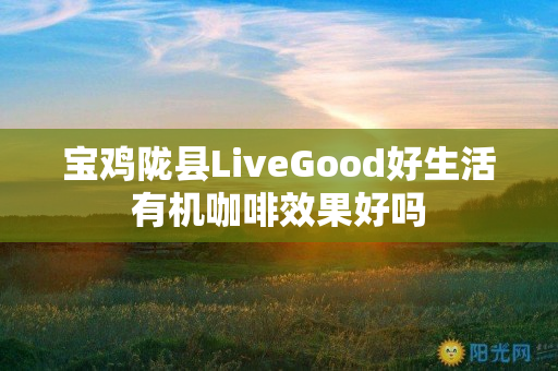 宝鸡陇县LiveGood好生活有机咖啡效果好吗