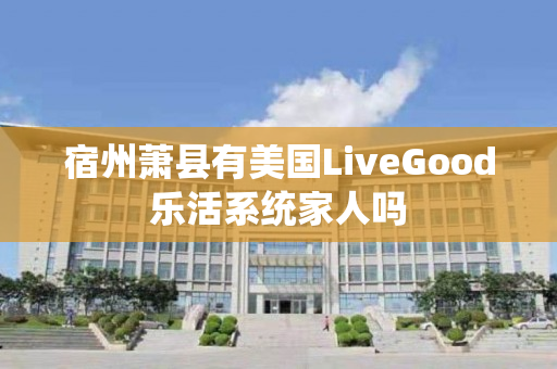 宿州萧县有美国LiveGood乐活系统家人吗