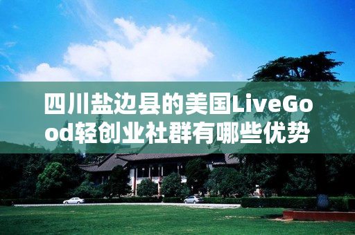 四川盐边县的美国LiveGood轻创业社群有哪些优势