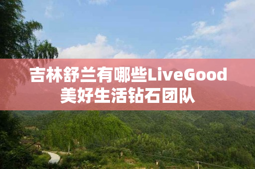 吉林舒兰有哪些LiveGood美好生活钻石团队